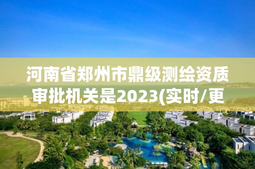 河南省郑州市鼎级测绘资质审批机关是2023(实时/更新中) 河南省郑州市鼎级测绘资质审批机关是2023(实时/更新中)