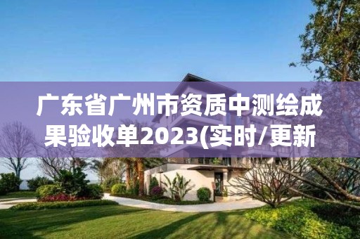 广东省广州市资质中测绘成果验收单2023(实时/更新中)