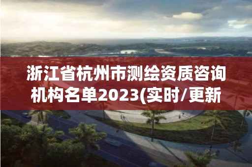 浙江省杭州市测绘资质咨询机构名单2023(实时/更新中) 浙江省杭州市测绘资质咨询机构名单2023(实时/更新中)