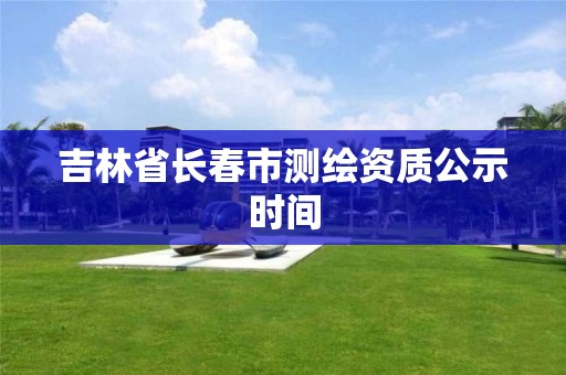 吉林省长春市测绘资质公示时间