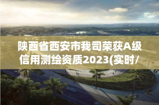 陕西省西安市我司荣获A级信用测绘资质2023(实时/更新中) 陕西省西安市我司荣获A级信用测绘资质2023(实时/更新中)