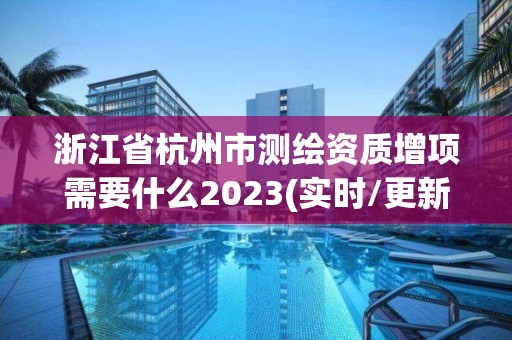 浙江省杭州市测绘资质增项需要什么2023(实时/更新中) 浙江省杭州市测绘资质增项需要什么2023(实时/更新中)