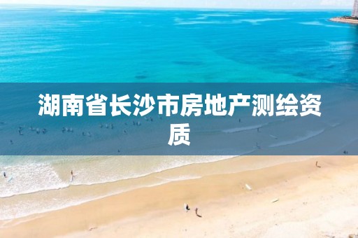 湖南省长沙市房地产测绘资质 湖南省长沙市房地产测绘资质
