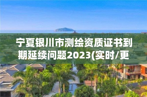 宁夏银川市测绘资质证书到期延续问题2023(实时/更新中) 宁夏银川市测绘资质证书到期延续问题2023(实时/更新中)