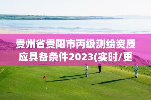 贵州省贵阳市丙级测绘资质应具备条件2023(实时/更新中) 贵州省贵阳市丙级测绘资质应具备条件2023(实时/更新中)