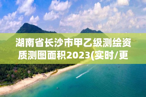 湖南省长沙市甲乙级测绘资质测图面积2023(实时/更新中) 湖南省长沙市甲乙级测绘资质测图面积2023(实时/更新中)