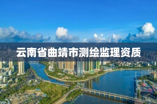 云南省曲靖市测绘监理资质 云南省曲靖市测绘监理资质