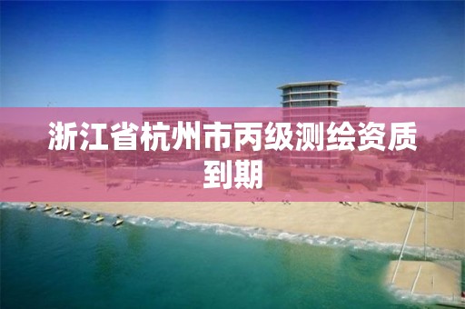 浙江省杭州市丙级测绘资质到期 浙江省杭州市丙级测绘资质到期