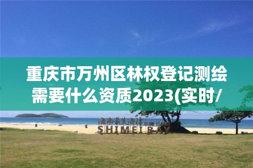 重庆市万州区林权登记测绘需要什么资质2023(实时/更新中)