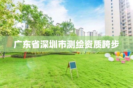 广东省深圳市测绘资质跨步 广东省深圳市测绘资质跨步