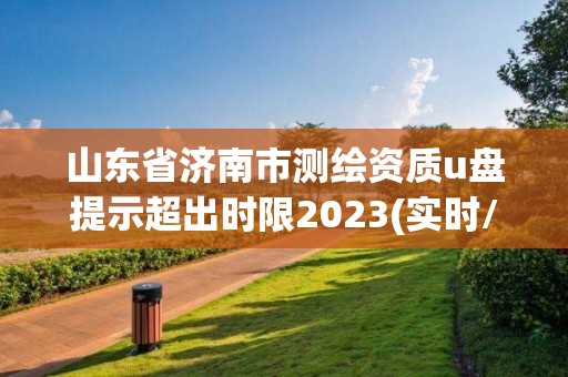山东省济南市测绘资质u盘提示超出时限2023(实时/更新中) 山东省济南市测绘资质u盘提示超出时限2023(实时/更新中)