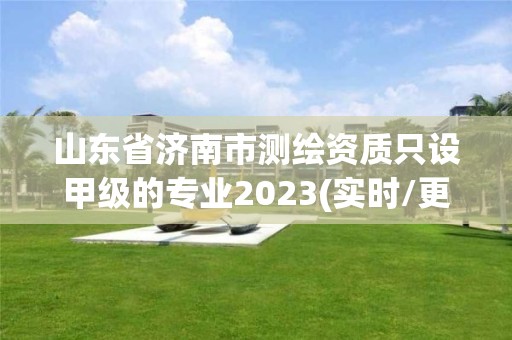 山东省济南市测绘资质只设甲级的专业2023(实时/更新中)
