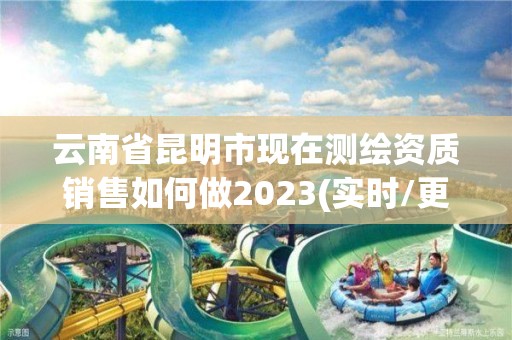 云南省昆明市现在测绘资质销售如何做2023(实时/更新中)
