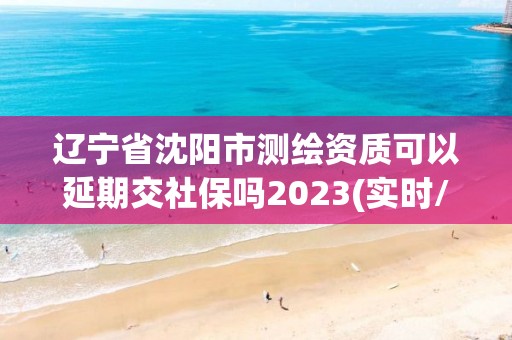 辽宁省沈阳市测绘资质可以延期交社保吗2023(实时/更新中) 辽宁省沈阳市测绘资质可以延期交社保吗2023(实时/更新中)