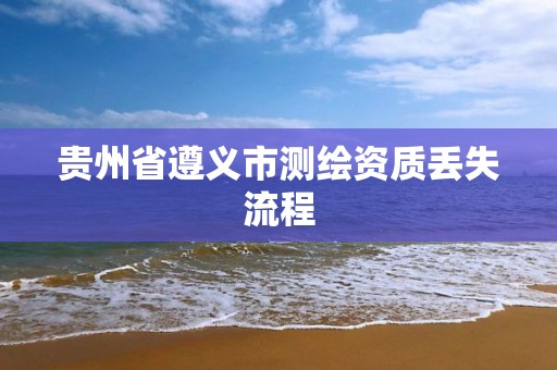 贵州省遵义市测绘资质丢失流程