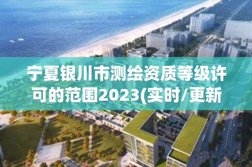 宁夏银川市测绘资质等级许可的范围2023(实时/更新中)