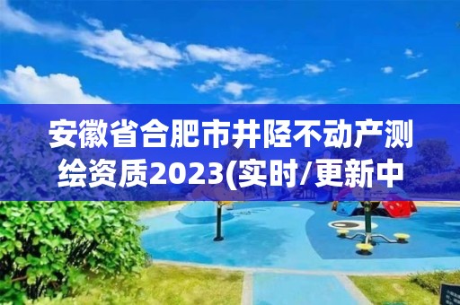 安徽省合肥市井陉不动产测绘资质2023(实时/更新中) 安徽省合肥市井陉不动产测绘资质2023(实时/更新中)