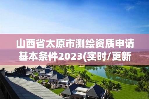 山西省太原市测绘资质申请基本条件2023(实时/更新中)