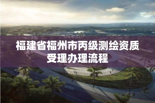 福建省福州市丙级测绘资质受理办理流程