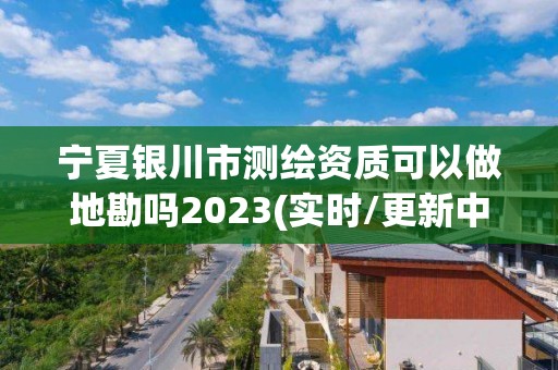 宁夏银川市测绘资质可以做地勘吗2023(实时/更新中) 宁夏银川市测绘资质可以做地勘吗2023(实时/更新中)