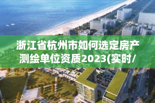 浙江省杭州市如何选定房产测绘单位资质2023(实时/更新中) 浙江省杭州市如何选定房产测绘单位资质2023(实时/更新中)