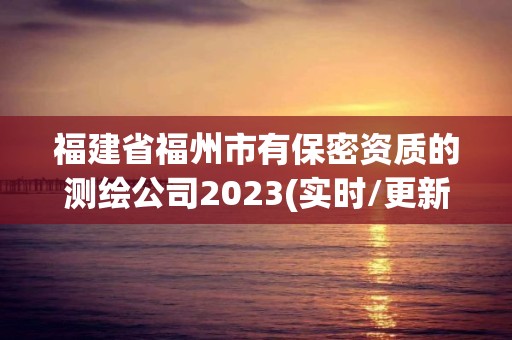 福建省福州市有保密资质的测绘公司2023(实时/更新中) 福建省福州市有保密资质的测绘公司2023(实时/更新中)