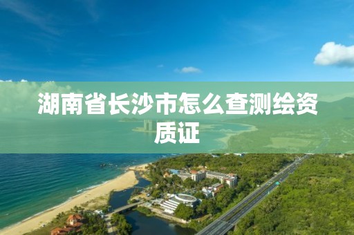 湖南省长沙市怎么查测绘资质证