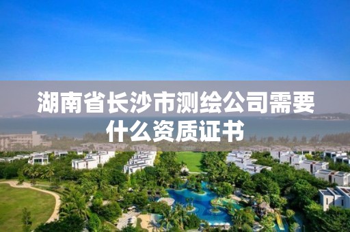 湖南省长沙市测绘公司需要什么资质证书