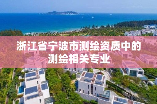 浙江省宁波市测绘资质中的测绘相关专业 浙江省宁波市测绘资质中的测绘相关专业