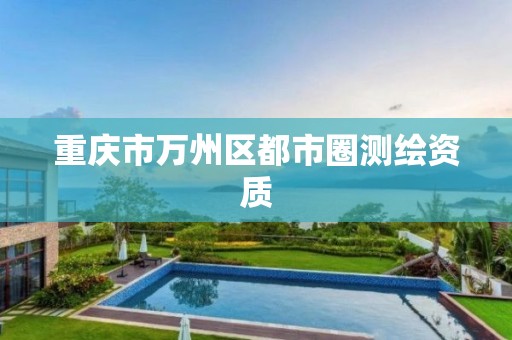 重庆市万州区都市圈测绘资质 重庆市万州区都市圈测绘资质