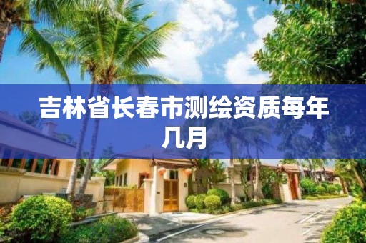 吉林省长春市测绘资质每年几月