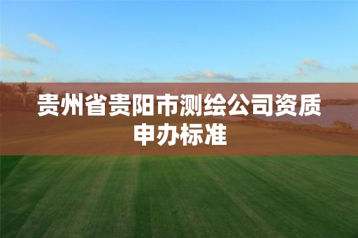 贵州省贵阳市测绘公司资质申办标准 贵州省贵阳市测绘公司资质申办标准