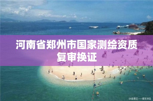 河南省郑州市国家测绘资质复审换证 河南省郑州市国家测绘资质复审换证