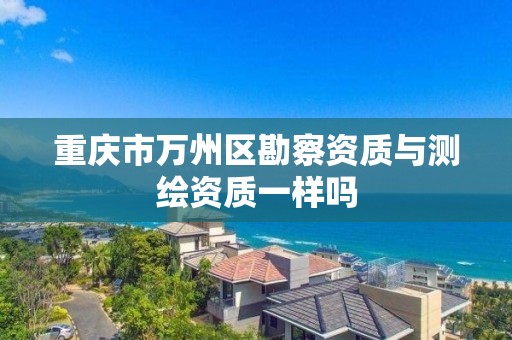 重庆市万州区勘察资质与测绘资质一样吗