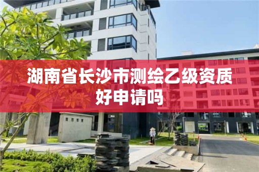湖南省长沙市测绘乙级资质好申请吗 湖南省长沙市测绘乙级资质好申请吗