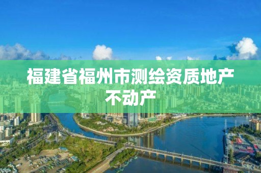 福建省福州市测绘资质地产不动产 福建省福州市测绘资质地产不动产