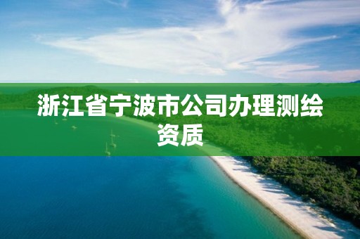 浙江省宁波市公司办理测绘资质