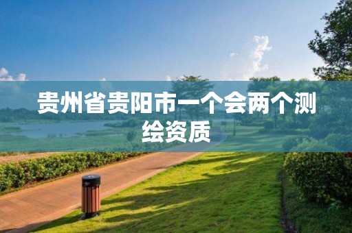 贵州省贵阳市一个会两个测绘资质 贵州省贵阳市一个会两个测绘资质