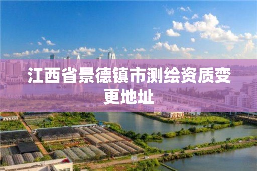 江西省景德镇市测绘资质变更地址 江西省景德镇市测绘资质变更地址
