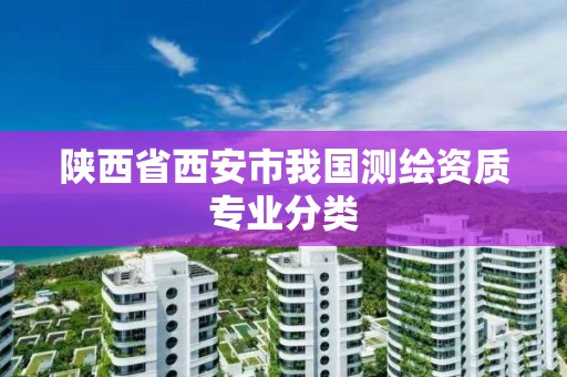 陕西省西安市我国测绘资质专业分类 陕西省西安市我国测绘资质专业分类