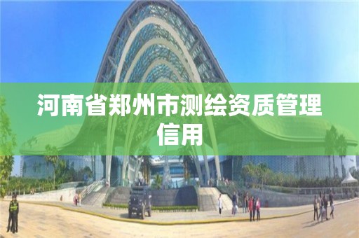 河南省郑州市测绘资质管理信用 河南省郑州市测绘资质管理信用