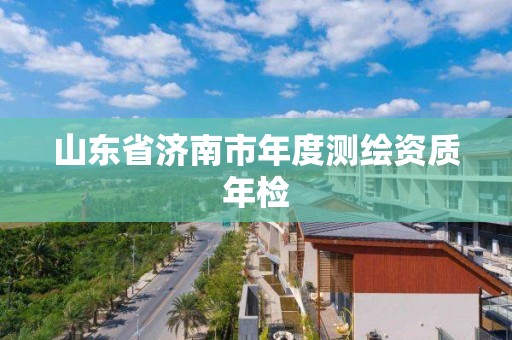 山东省济南市年度测绘资质年检 山东省济南市年度测绘资质年检