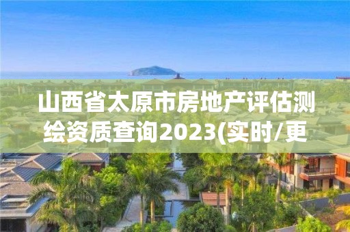 山西省太原市房地产评估测绘资质查询2023(实时/更新中) 山西省太原市房地产评估测绘资质查询2023(实时/更新中)