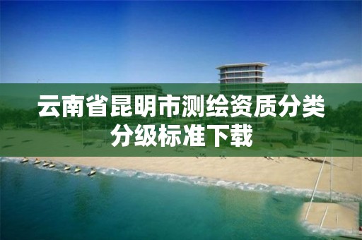云南省昆明市测绘资质分类分级标准下载