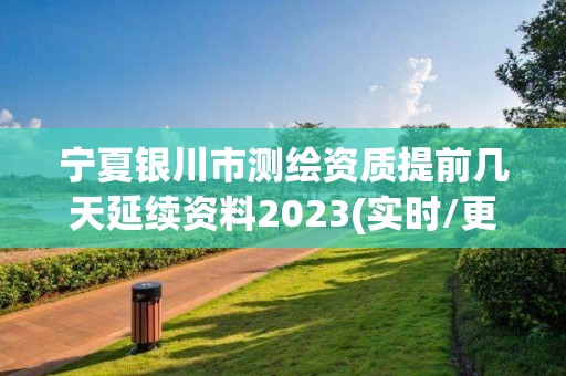宁夏银川市测绘资质提前几天延续资料2023(实时/更新中) 宁夏银川市测绘资质提前几天延续资料2023(实时/更新中)
