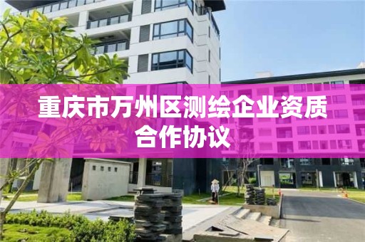 重庆市万州区测绘企业资质合作协议 重庆市万州区测绘企业资质合作协议
