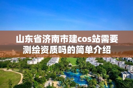山东省济南市建cos站需要测绘资质吗的简单介绍 山东省济南市建cos站需要测绘资质吗的简单介绍