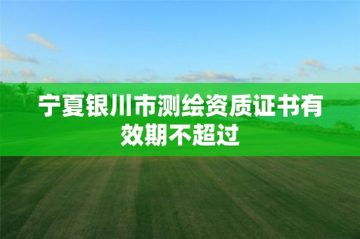 宁夏银川市测绘资质证书有效期不超过