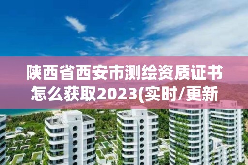 陕西省西安市测绘资质证书怎么获取2023(实时/更新中) 陕西省西安市测绘资质证书怎么获取2023(实时/更新中)
