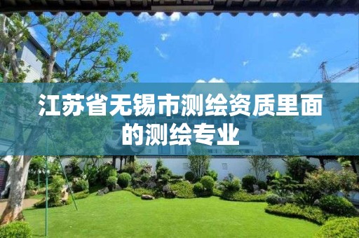 江苏省无锡市测绘资质里面的测绘专业 江苏省无锡市测绘资质里面的测绘专业